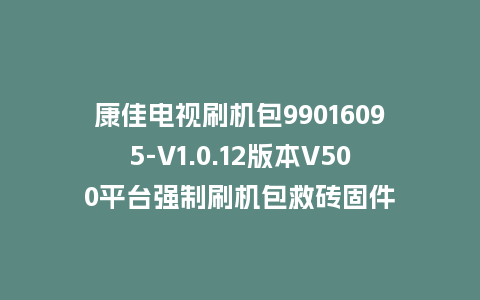 康佳电视刷机包99016095-V1.0.12版本V500平台强制刷机包救砖固件