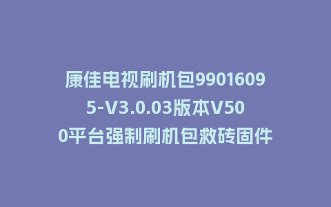 康佳电视刷机包99016095-V3.0.03版本V500平台强制刷机包救砖固件