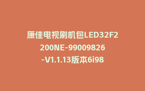 康佳电视刷机包LED32F2200NE-99009826-V1.1.13版本6i981C平台强制刷机包救砖固件