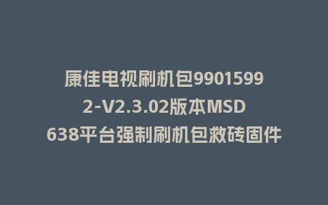 康佳电视刷机包99015992-V2.3.02版本MSD638平台强制刷机包救砖固件