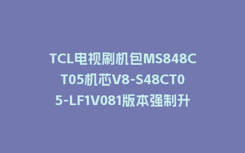 TCL电视刷机包MS848CT05机芯V8-S48CT05-LF1V081版本强制升级包救砖程序