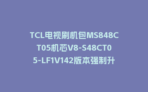 TCL电视刷机包MS848CT05机芯V8-S48CT05-LF1V142版本强制升级包救砖程序
