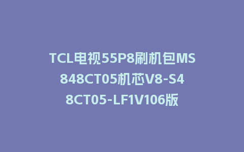 TCL电视55P8刷机包MS848CT05机芯V8-S48CT05-LF1V106版本强制升级包救砖程序