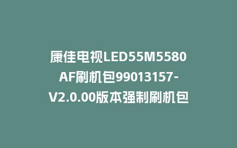 康佳电视LED55M5580AF刷机包99013157-V2.0.00版本强制刷机包救砖固件