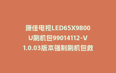 康佳电视LED65X9800U刷机包99014112-V1.0.03版本强制刷机包救砖固件