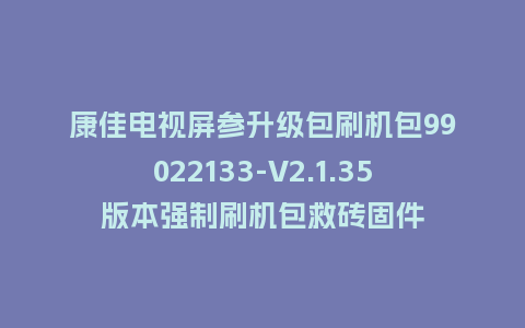 康佳电视屏参升级包刷机包99022133-V2.1.35版本强制刷机包救砖固件