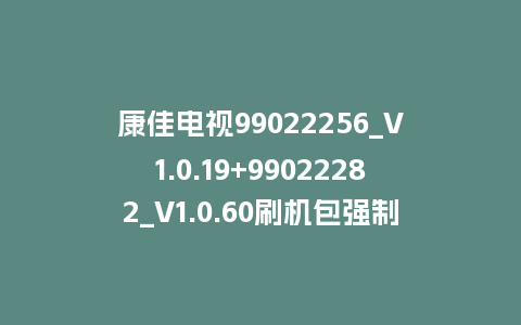 康佳电视99022256_V1.0.19+99022282_V1.0.60刷机包强制刷机包救砖固件