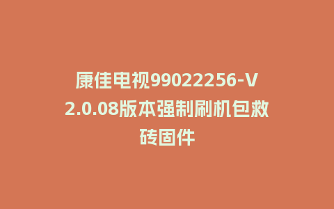 康佳电视99022256-V2.0.08版本强制刷机包救砖固件