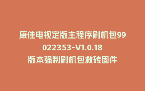 康佳电视定版主程序刷机包99022353-V1.0.18版本强制刷机包救砖固件
