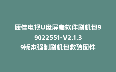 康佳电视U盘屏参软件刷机包99022551-V2.1.39版本强制刷机包救砖固件