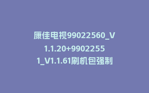 康佳电视99022560_V1.1.20+99022551_V1.1.61刷机包强制刷机包救砖固件