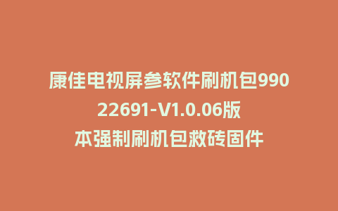 康佳电视屏参软件刷机包99022691-V1.0.06版本强制刷机包救砖固件
