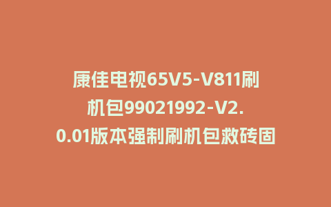 康佳电视65V5-V811刷机包99021992-V2.0.01版本强制刷机包救砖固件