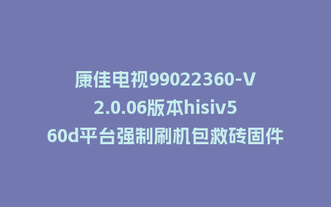 康佳电视99022360-V2.0.06版本hisiv560d平台强制刷机包救砖固件