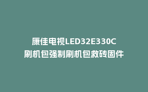 康佳电视LED32E330C刷机包强制刷机包救砖固件