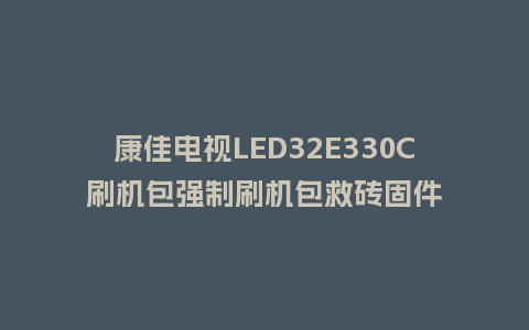 康佳电视LED32E330C刷机包强制刷机包救砖固件
