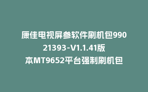 康佳电视屏参软件刷机包99021393-V1.1.41版本MT9652平台强制刷机包救砖固件