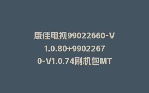 康佳电视99022660-V1.0.80+99022670-V1.0.74刷机包MT9653平台强制刷机包救砖固件
