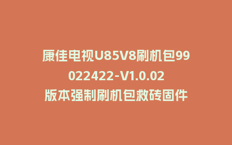 康佳电视U85V8刷机包99022422-V1.0.02版本强制刷机包救砖固件