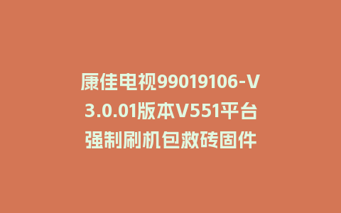 康佳电视99019106-V3.0.01版本V551平台强制刷机包救砖固件