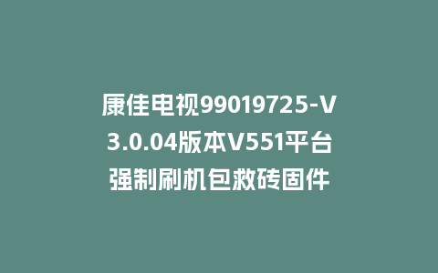 康佳电视99019725-V3.0.04版本V551平台强制刷机包救砖固件