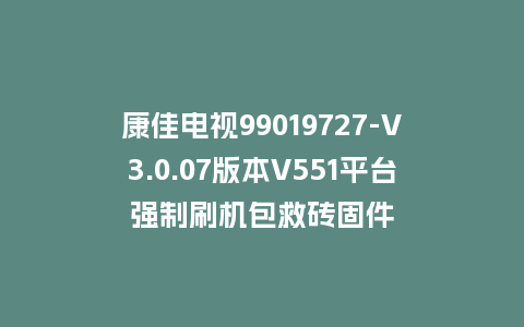 康佳电视99019727-V3.0.07版本V551平台强制刷机包救砖固件