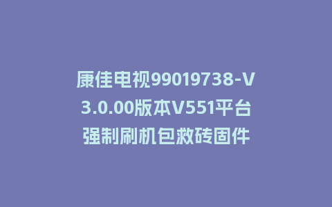 康佳电视99019738-V3.0.00版本V551平台强制刷机包救砖固件