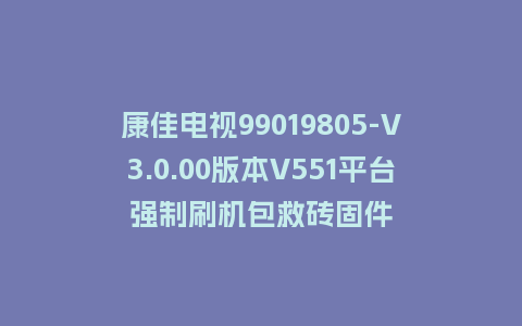 康佳电视99019805-V3.0.00版本V551平台强制刷机包救砖固件