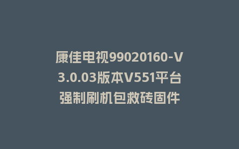 康佳电视99020160-V3.0.03版本V551平台强制刷机包救砖固件