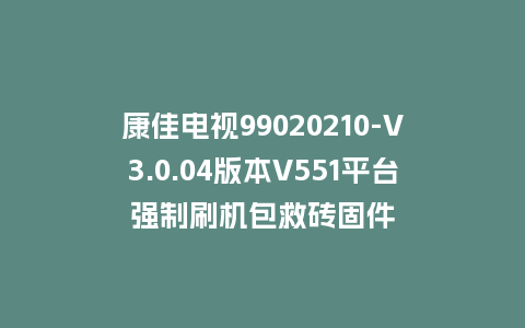 康佳电视99020210-V3.0.04版本V551平台强制刷机包救砖固件