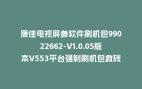 康佳电视屏参软件刷机包99022662-V1.0.05版本V553平台强制刷机包救砖固件