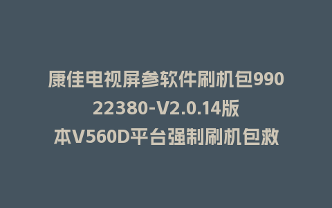 康佳电视屏参软件刷机包99022380-V2.0.14版本V560D平台强制刷机包救砖固件
