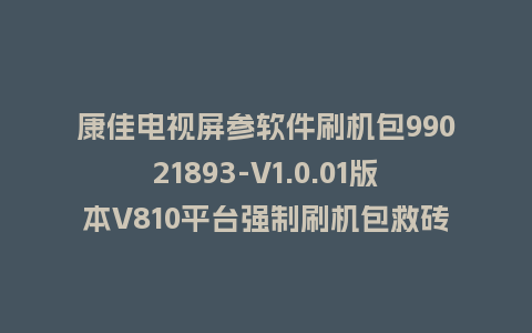康佳电视屏参软件刷机包99021893-V1.0.01版本V810平台强制刷机包救砖固件