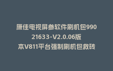 康佳电视屏参软件刷机包99021633-V2.0.06版本V811平台强制刷机包救砖固件