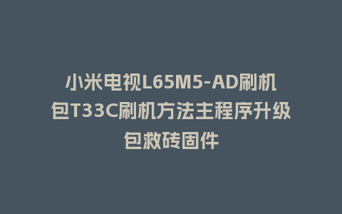 小米电视L65M5-AD刷机包T33C刷机方法主程序升级包救砖固件