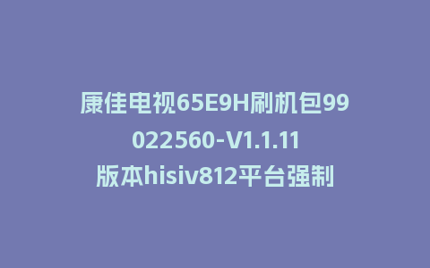 康佳电视65E9H刷机包99022560-V1.1.11版本hisiv812平台强制刷机包救砖固件