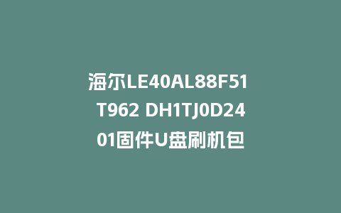 海尔LE40AL88F51 T962 DH1TJ0D2401固件U盘刷机包