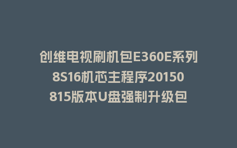 创维电视刷机包E360E系列8S16机芯主程序20150815版本U盘强制升级包