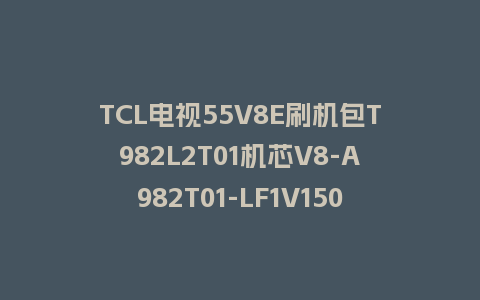 TCL电视55V8E刷机包T982L2T01机芯V8-A982T01-LF1V150版本强制升级包救砖固件