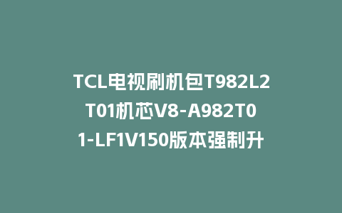 TCL电视刷机包T982L2T01机芯V8-A982T01-LF1V150版本强制升级包救砖固件