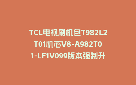 TCL电视刷机包T982L2T01机芯V8-A982T01-LF1V099版本强制升级包救砖固件