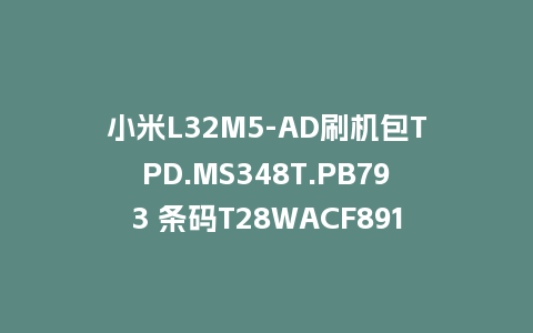 小米L32M5-AD刷机包TPD.MS348T.PB793 条码T28WACF8914BXNXX05630固件