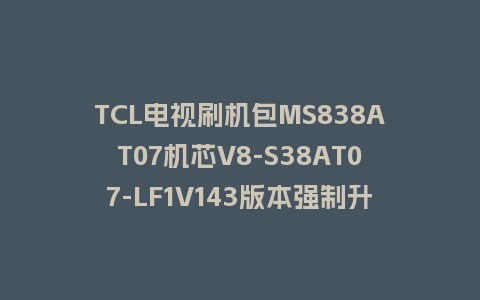 TCL电视刷机包MS838AT07机芯V8-S38AT07-LF1V143版本强制升级包救砖固件