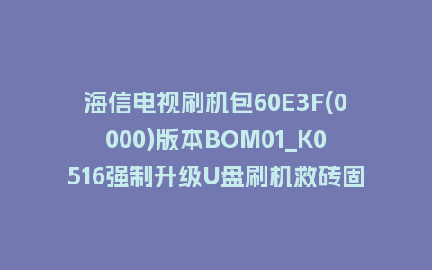 海信电视刷机包60E3F(0000)版本BOM01_K0516强制升级U盘刷机救砖固件