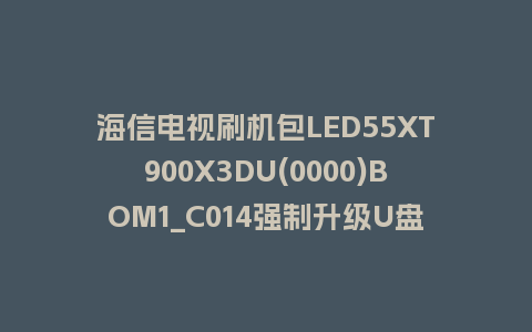 海信电视刷机包LED55XT900X3DU(0000)BOM1_C014强制升级U盘刷机救砖固件