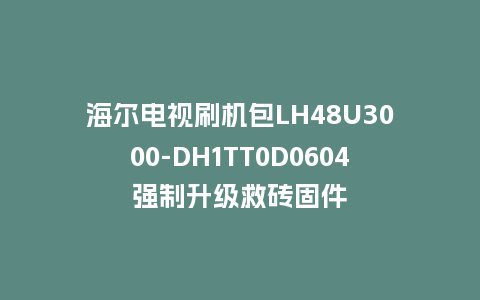 海尔电视刷机包LH48U3000-DH1TT0D0604强制升级救砖固件