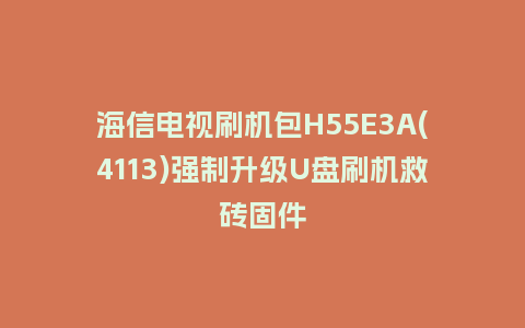 海信电视刷机包H55E3A(4113)强制升级U盘刷机救砖固件