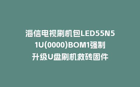 海信电视刷机包LED55N51U(0000)BOM1强制升级U盘刷机救砖固件