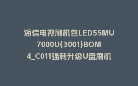 海信电视刷机包LED55MU7000U(3001)BOM4_C011强制升级U盘刷机救砖固件