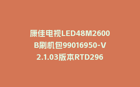 康佳电视LED48M2600B刷机包99016950-V2.1.03版本RTD2969平台强制刷机包救砖固件